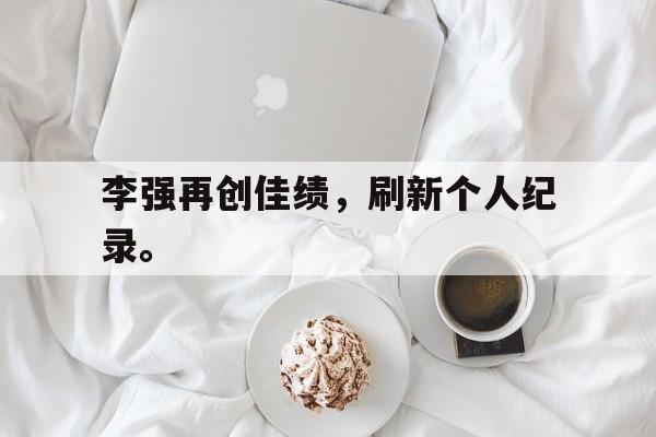 三道定位-李强再创佳绩，刷新个人纪录。