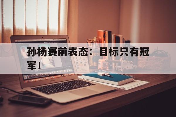 AG真人-孙杨赛前表态：目标只有冠军！