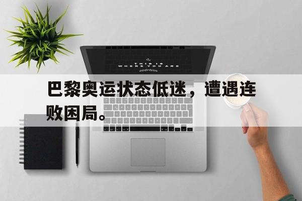 乐鱼百家乐-巴黎奥运状态低迷，遭遇连败困局。