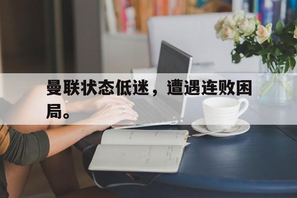 乐鱼体育-曼联状态低迷，遭遇连败困局。