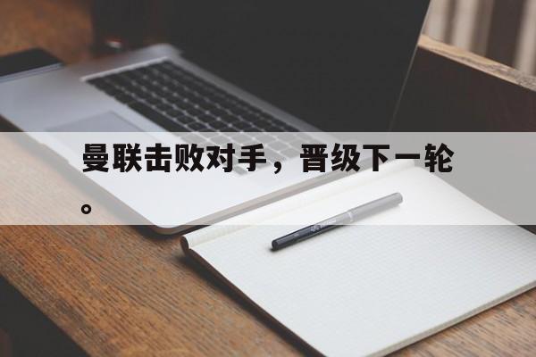 三道定位-曼联击败对手，晋级下一轮。