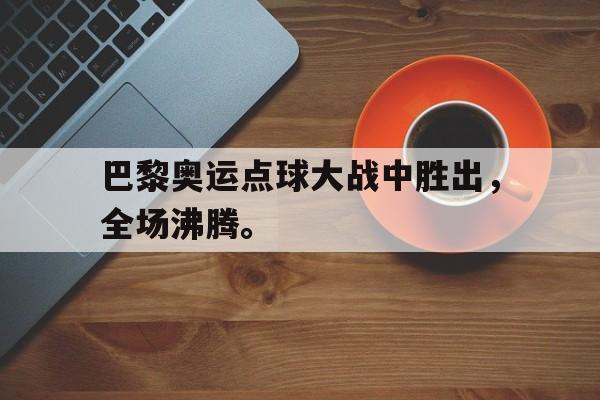 三道定位技巧-巴黎奥运点球大战中胜出，全场沸腾。