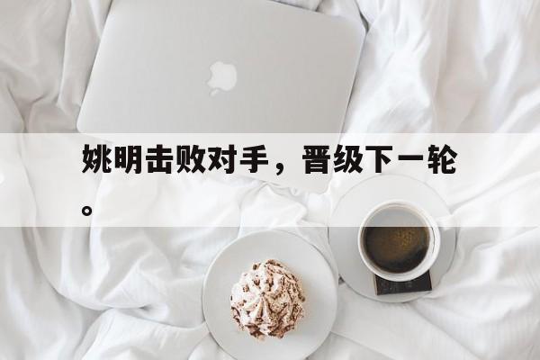 AG真人-姚明击败对手，晋级下一轮。