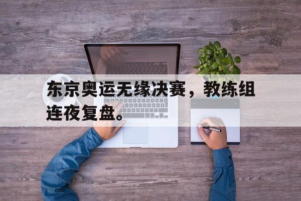 三道定位技巧-东京奥运无缘决赛，教练组连夜复盘。
