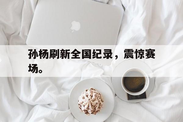 三道定位-孙杨刷新全国纪录，震惊赛场。