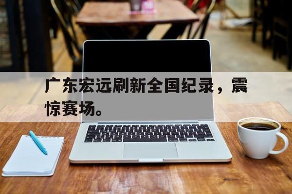 三道定位-广东宏远刷新全国纪录，震惊赛场。