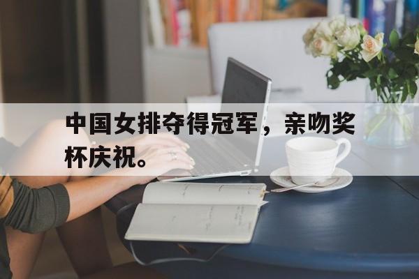 AG真人-中国女排夺得冠军，亲吻奖杯庆祝。