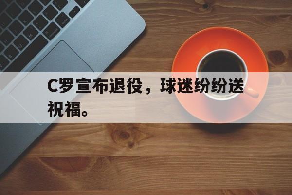 乐鱼体育-C罗宣布退役，球迷纷纷送祝福。