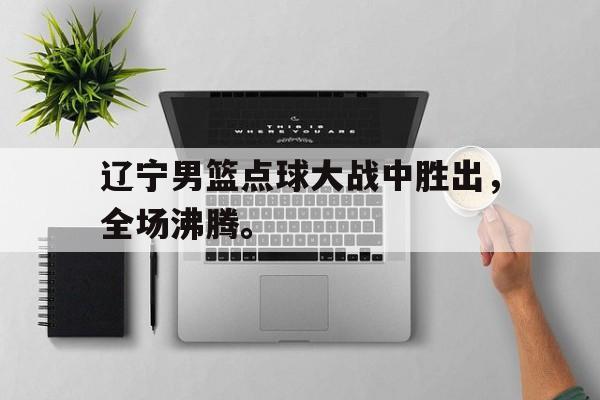 三道定位-辽宁男篮点球大战中胜出，全场沸腾。
