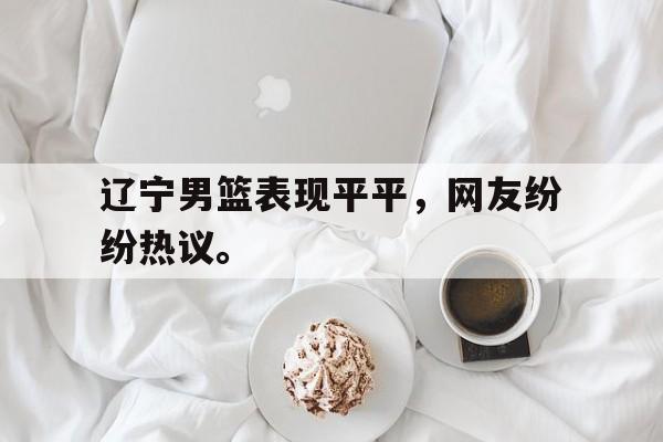 AG真人-辽宁男篮表现平平，网友纷纷热议。