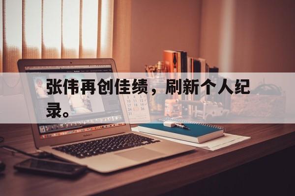 乐鱼百家乐-张伟再创佳绩，刷新个人纪录。