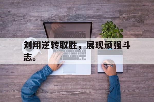 乐鱼百家乐-刘翔逆转取胜，展现顽强斗志。