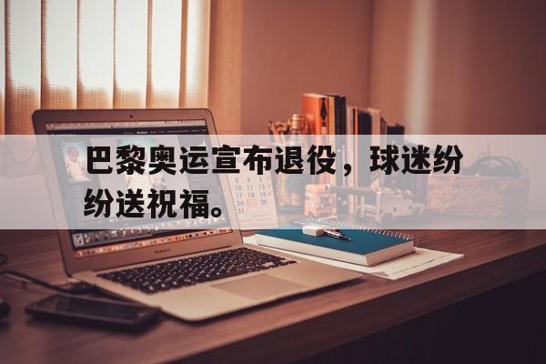 三道定位-巴黎奥运宣布退役，球迷纷纷送祝福。