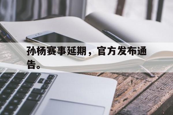 AG真人-孙杨赛事延期，官方发布通告。