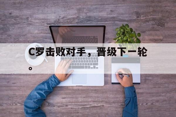 乐鱼体育-C罗击败对手，晋级下一轮。