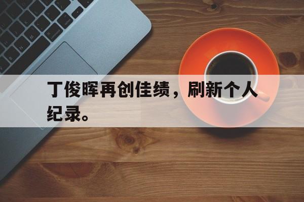 AG真人-丁俊晖再创佳绩，刷新个人纪录。