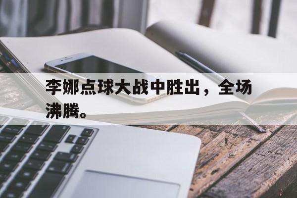 乐鱼体育-李娜点球大战中胜出，全场沸腾。