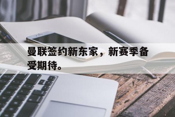 乐鱼百家乐-曼联签约新东家，新赛季备受期待。