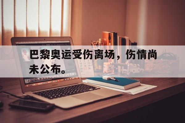 AG真人-巴黎奥运受伤离场，伤情尚未公布。