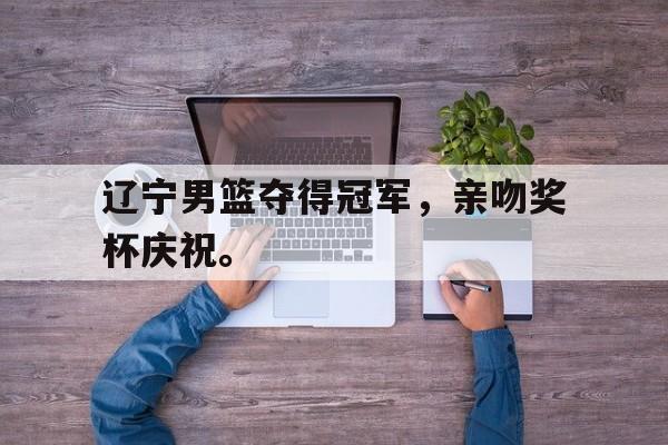 三道定位-辽宁男篮夺得冠军，亲吻奖杯庆祝。