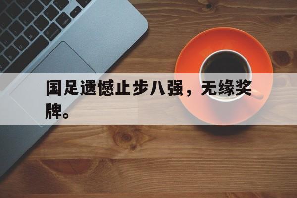 乐鱼体育-国足遗憾止步八强，无缘奖牌。