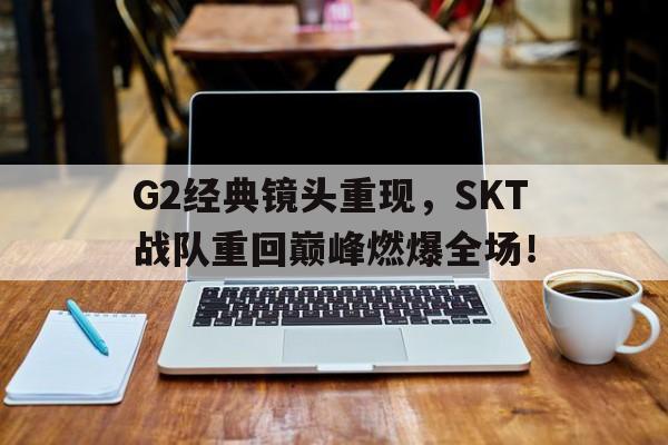 乐鱼百家乐-G2经典镜头重现，SKT战队重回巅峰燃爆全场！