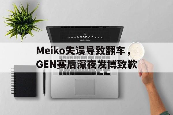 AG真人-Meiko失误导致翻车，GEN赛后深夜发博致歉