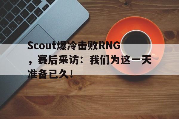 乐鱼体育-Scout爆冷击败RNG，赛后采访：我们为这一天准备已久！