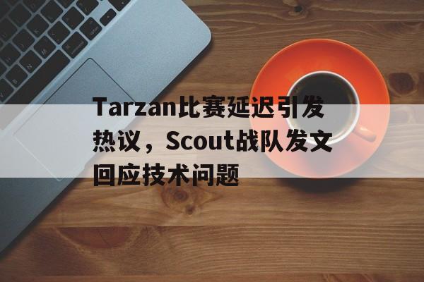乐鱼百家乐-Tarzan比赛延迟引发热议，Scout战队发文回应技术问题