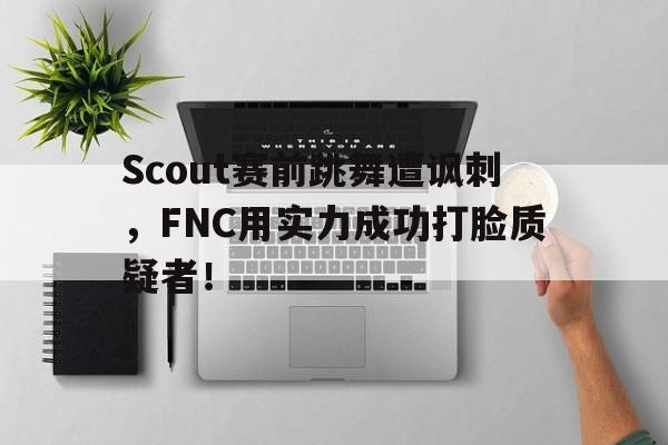 乐鱼百家乐-Scout赛前跳舞遭讽刺，FNC用实力成功打脸质疑者！
