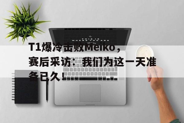 三道定位-T1爆冷击败Meiko，赛后采访：我们为这一天准备已久！