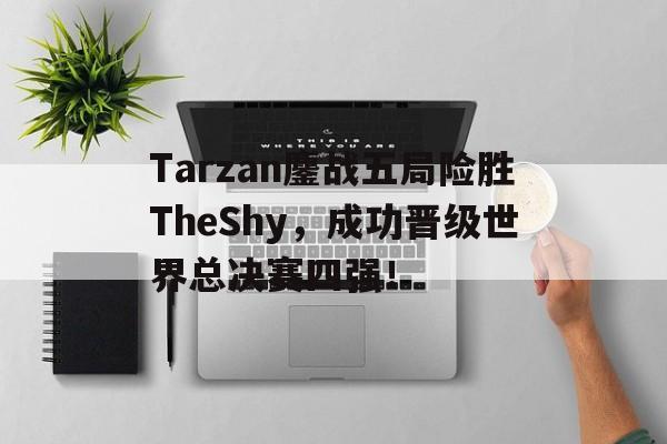 乐鱼体育-Tarzan鏖战五局险胜TheShy，成功晋级世界总决赛四强！
