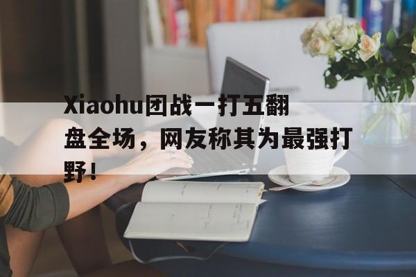 乐鱼百家乐-Xiaohu团战一打五翻盘全场，网友称其为最强打野！