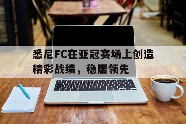 AG真人-悉尼FC在亚冠赛场上创造精彩战绩，稳居领先