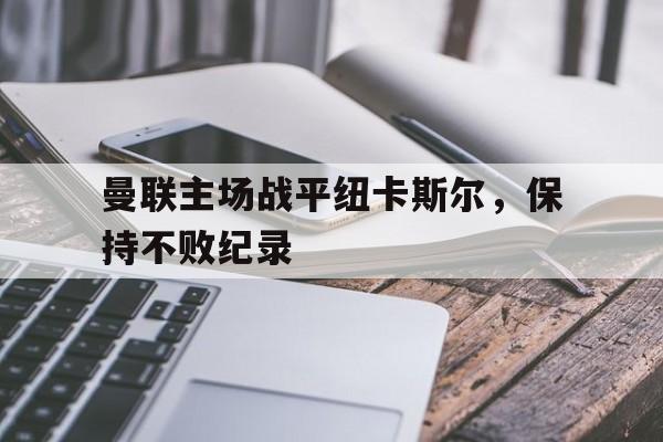 三道定位-曼联主场战平纽卡斯尔，保持不败纪录