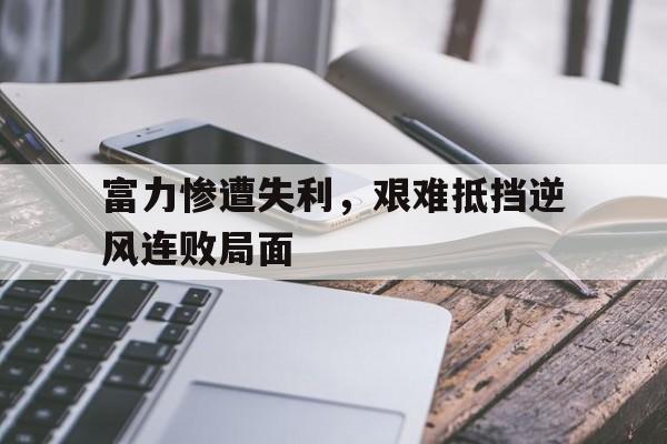 三道定位-富力惨遭失利，艰难抵挡逆风连败局面