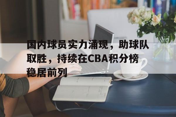 三道定位技巧-国内球员实力涌现，助球队取胜，持续在CBA积分榜稳居前列