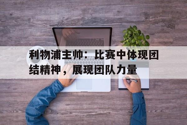 乐鱼百家乐-利物浦主帅：比赛中体现团结精神，展现团队力量