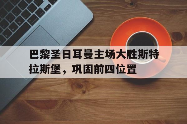 AG真人-巴黎圣日耳曼主场大胜斯特拉斯堡，巩固前四位置