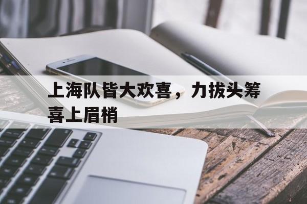 乐鱼百家乐-上海队皆大欢喜，力拔头筹喜上眉梢