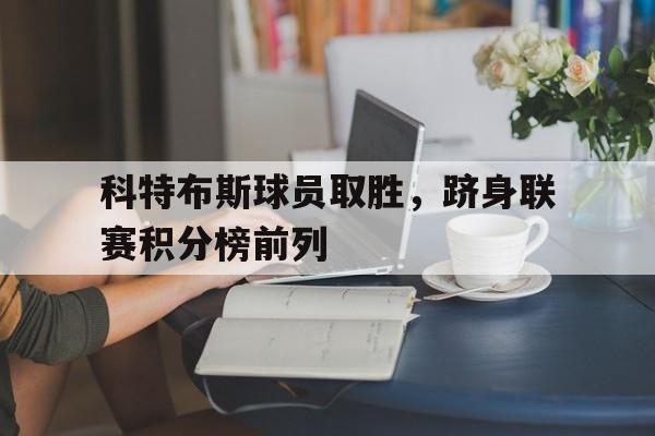 乐鱼百家乐-科特布斯球员取胜，跻身联赛积分榜前列