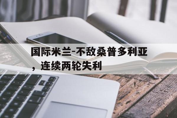 乐鱼百家乐-国际米兰-不敌桑普多利亚，连续两轮失利