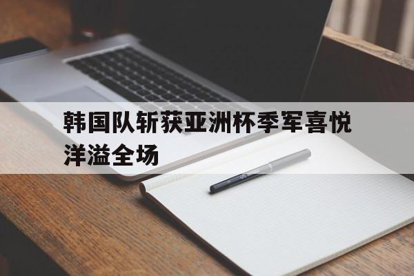 三道定位-韩国队斩获亚洲杯季军喜悦洋溢全场