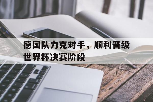 三道定位-德国队力克对手，顺利晋级世界杯决赛阶段