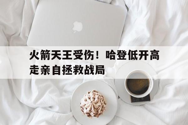 AG真人-火箭天王受伤！哈登低开高走亲自拯救战局