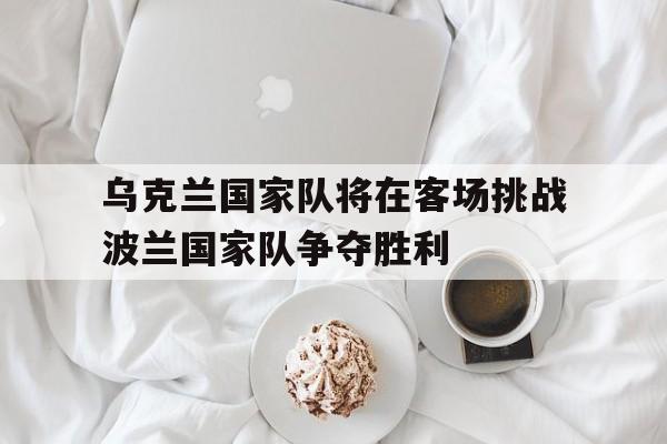 三道定位技巧-乌克兰国家队将在客场挑战波兰国家队争夺胜利