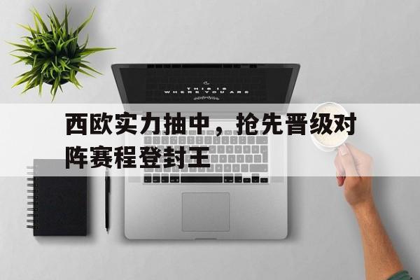 AG真人-西欧实力抽中，抢先晋级对阵赛程登封王